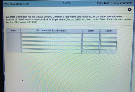 2 of 20 This Test: 100 pts possible This Question: 5 pts 6. London Corporation has two dlasses of stock Common, $1 par value,