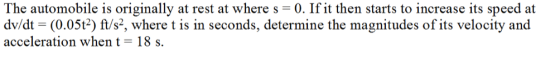 The automobile is originally at rest at where s-0. If it then starts to increase its speed at dv/dt (0.05t2) ft/s2, where t is in seconds, determine the magnitudes of its velocity and acceleration whent- 18 s.
