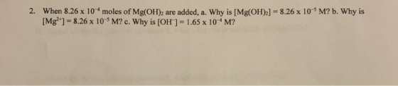 2. When 8.26 x 10 moles of Mg(OH)2 are added, a. Why is [Mg(OH)2] - 8.26 x 10-M? b. Why is [Mg?] = 8.26 x 10 M? c. Why is [O