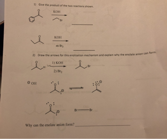 1) Give the product of the two reactions shown. КОН xs Br2 can form. 2) Draw the arrows for this enolization mechanism and ex