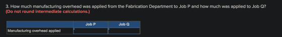 3. How much manufacturing overhead was applied from the Fabrication Department to Job P and how much was applied to Job Q? (D