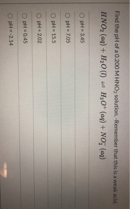 Find the pH of a 0.200 M HNO2 solution. - Remember that this is a weak acid. HNO2 (aq) + H2O(l) = H3O+ (aq) + NO; (aq) O pH =