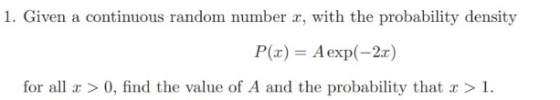 1. Given a continuous random number x, with the probability density P(x) = A exp(-2x) for all x > 0, find the value of A and