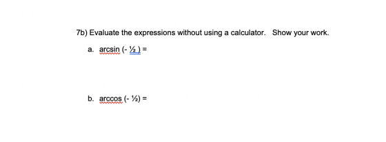 7b) Evaluate the expressions without using a calculator. Show your work. a. arcsin (- 12) = w b. arccos (- 12) =