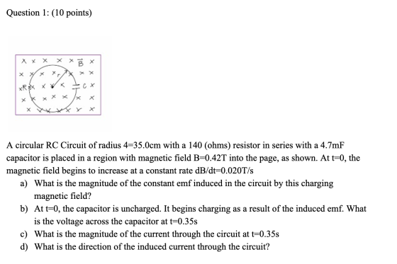 Question 1: (10 points) X X X х A circular RC Circuit of radius 4=35.0cm with a 140 (ohms) resistor in series with a 4.7mF ca