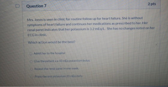 D Question 7 2 pts Mrs. Jones is seen in clinic for routine follow up for heart failure. She is without symptoms of heart fai