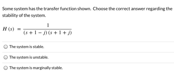 Some system has the transfer function shown. Choose the correct answer regarding the stability of the system. 1 H(s) = (s + 1