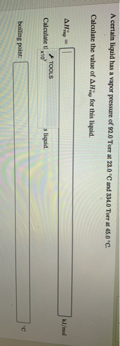 A certain liquid has a vapor pressure of 92.0 Torr at 23.0°C and 334.0 Torr at 45.0°C. Calculate the value of AH ap for this