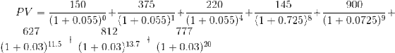 PV=\frac{150}{(1+0.055)^{0}}+\frac{375}{(1+0.055)^{1}}+\frac{220}{(1+0.055)^{4}}+\frac{145}{(1+0.725)^{8}}+\frac{900}{(1+0.0725)^{9}}+\frac{627}{(1+0.03)^{11.5}}+\frac{812}{(1+0.03)^{13.7}}+\frac{777}{(1+0.03)^{20}}