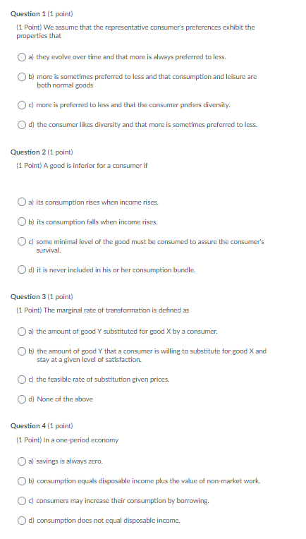 Question 1 (1 point) (1 Point) We assume that the representative consumers preferences exhibit the properties that Oa) they