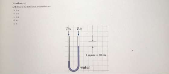 Problem 3.77 3.78 What is the differential pressure in k Pa? a. 2.9 b. 0.2 c.0.3 PA PB 1 square 10 cm water