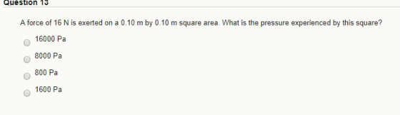 Question 13 A force of 16 N is exerted on a 0.10 m by 0.10 m square area. What is the pressure experienced by this square? 16
