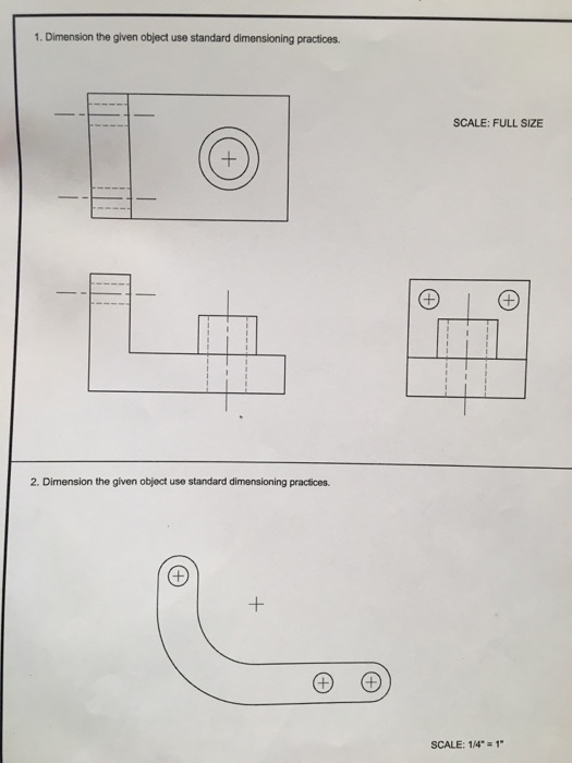 1. Dimension the given object use standard dimensioning practices SCALE: FULL SIZE 2. Dimension the given object use standard dimensioning practices SCALE: 1/4-1