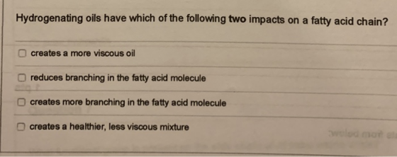 Hydrogenating oils have which of the following two impacts on a fatty acid chain? creates a more viscous oil reduces branchin