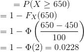 = P(X \ge 650) \\ = 1- F_X(650) \\ = 1-\Phi\left ( \frac{650-450}{100} \right ) \\ = 1 - \Phi(2) = 0.0228