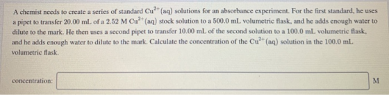 A chemist needs to create a series of standard Cu (aq) solutions for an absorbance experiment. For the first standard, he us