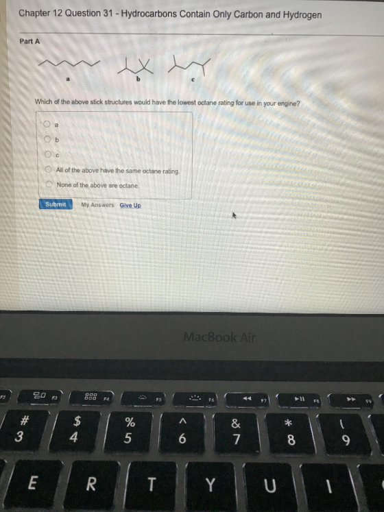 Chapter 12 Question 31 -Hydrocarbons Contain Only Carbon and Hydrogen Part A Which of the above stick structures would have the lowest octane rating for use in your engine? All of the above have the same octane rating None of the above are octane. Submit My Answers Give Up MacBook Air 名 F3 F5 3 4 5