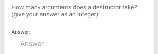 How many arguments does a destructor take? (give your answer as an integer) Answer: Answer