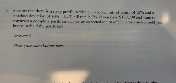 3. Assume that there is a risky portfolio with an expected rate of return of 12% and a standard deviation of 30%. The T-bill