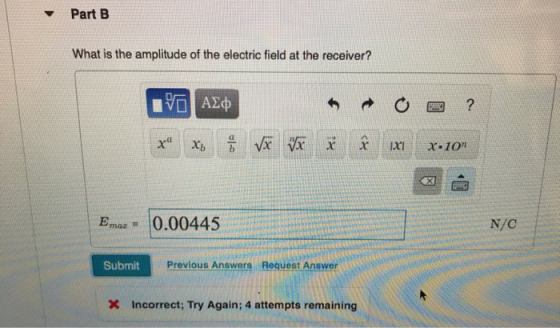 Part B What is the amplitude of the electric field at the receiver? IVO AO x X og Vĩ VA Ý om? Ý (XI x10 Emaz = 0.00445 SEN N