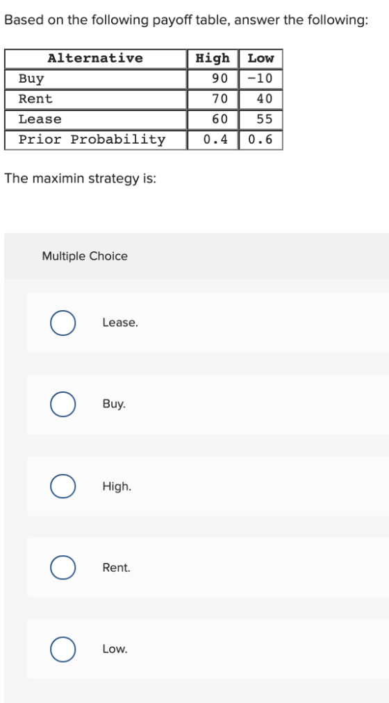 Based on the following payoff table, answer the following: Alternative High Low 90 -10 Buy 70 40 Rent 60 Lease 55 Prior Proba