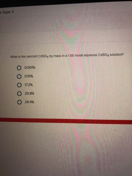 z Topic 3 What is the percent CdSO4 by mass in a 100 molal aqueous CdSO4 solution? O 0001% 0.10% O 17.2 % O 20.8% 24.4%