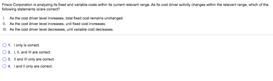Frisco Corporation is analyzing its fixed and variable costs within its current relevant range. As its cost driver activity c