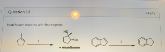 Question 13 24 pts Match each reaction with its reagents. HO CI N + enantiomer