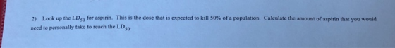 » Look up the LD for aspirin. This is the dose that is expected to kill 50% of a population Calculate the amount of aspirin t