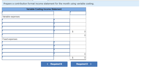 Prepare a contribution format income statement for the month using variable costing. Variable Costing Income Statement Variab