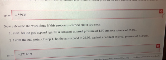 W = -55931 Now calculate the work done if this process is carried out in two steps. 1. First, let the gas expand against a co