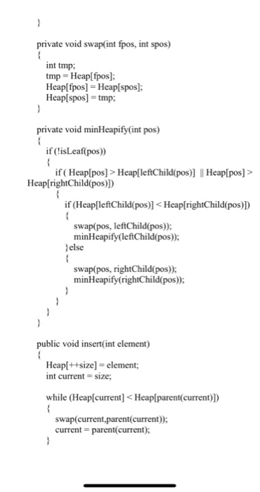 private void swap(int fpos, int spos) int tmp; tmp = Heap[fpos); Heap[fpos] = Heap[spos]; Heap[spos] = tmp; private void minH