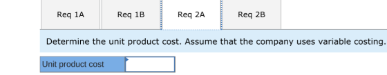 Req 1A Req 1B Req 2A Req 2B Determine the unit product cost. Assume that the company uses variable costing. Unit product cost