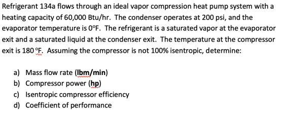 Refrigerant 134a flows through an ideal vapor compression heat pump system with a heating capacity of 60,000 Btu/hr. The cond