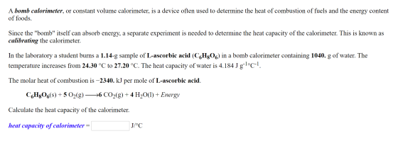 A bomb calorimeter, or constant volume calorimeter, is a device often used to determine the heat of combustion of fuels and t