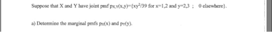 Suppose that X and Y have joint pmf px yx,y) fxy-/39 for x 1,2 and y 2,3 0elsewhere). a) Determine the marginal pmfs px(x) an