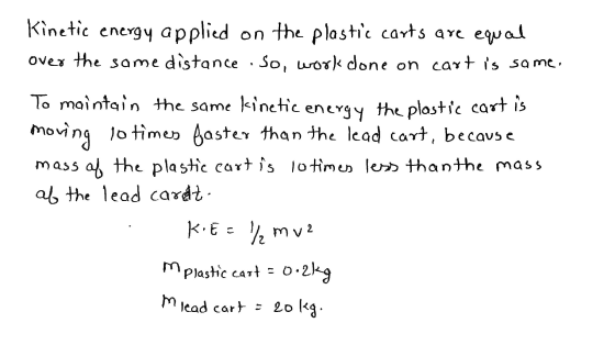 Kinetic energy applied on the plastic carts are equal over the same distance . So, work done on cart is same. To maintain the
