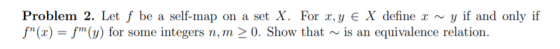 Problem 2. Let f be a self-map on a set X. For x,y e X define x ~ y if and only if f(x) = f(y) for some integers n, m > 0. S