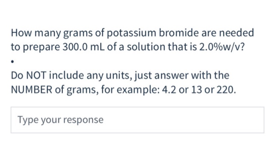 How many grams of potassium bromide are needed to prepare 300.0 mL of a solution that is 2.0%w/v? Do NOT include any units, j