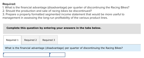 Required: 1. What is the financial advantage (disadvantage) per quarter of discontinuing the Racing Bikes? 2. Should the prod