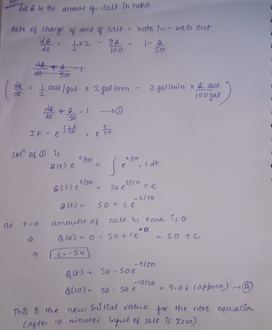 Let a be the amount of salt in tank. Rate of change of amt of salt = date in- rate out d@ = 4X2 - 90 - - de 2 -t/50 lat = 1 s