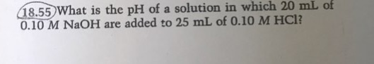 G8.55) What is the pH of a solution in which 20 mlL 0.10 M NaOH are added to 25 mL of 0.10 M HCl?