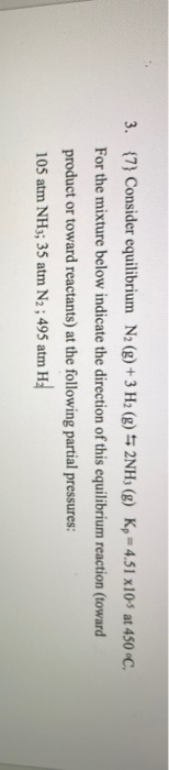3. {7} Consider equilibrium N2 (g) + 3 H2(g) 5 2NH3(g) K, -4,51 x10-at 450 °C. For the mixture below indicate the direction o