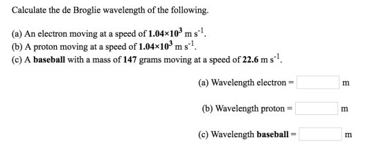 Calculate the de Broglie wavelength of the following. (a) An electron moving at a speed of 1.04x103 ms (b) A proton moving at