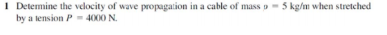 1 Determine the velocity of wave propagation in a cable of mass o = by a tension P = 4000 N 5 kg/m when stretched
