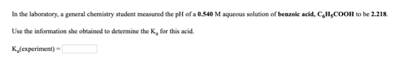 In the laboratory, a general chemistry student measured the pH of a 0.540 M aqueous solution of benzoic acid, CH3COOH to be 2