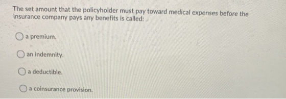 The set amount that the policyholder must pay toward medical expenses before the insurance company pays any benefits is calle