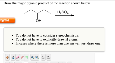 Draw the major organic product of the reaction shown below. H2SO4 rogress OH • You do not have to consider stereochemistry. •