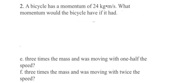 2. A bicycle has a momentum of 24 kg•m/s. What momentum would the bicycle have if it had. e. three times the mass and was mov