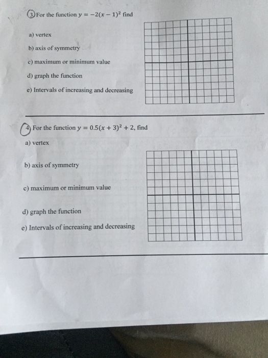(3) For the function y =-2(x-1)2 find a) vertex b) axis of symmetry c) maximum or minimum value d) graph the function e) Intervals of increasing and decreasing °For the function y = 0.5(x + 3)2 + 2, find a) vertex b) axis of symmetry c) maximum or minimum value d) graph the function e) Intervals of increasing and decreasing